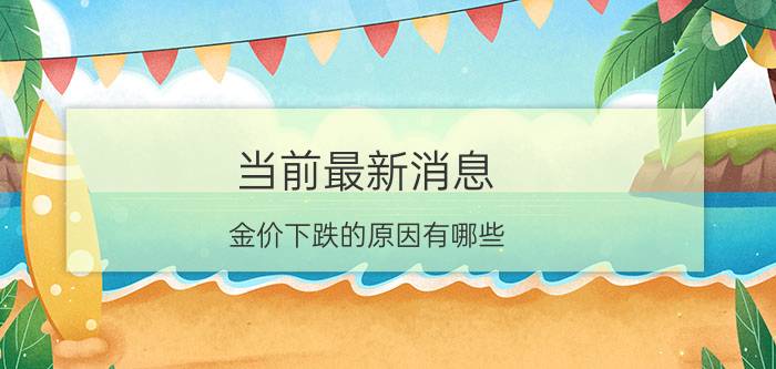 当前最新消息 金价下跌的原因有哪些 和这四个原因有关系